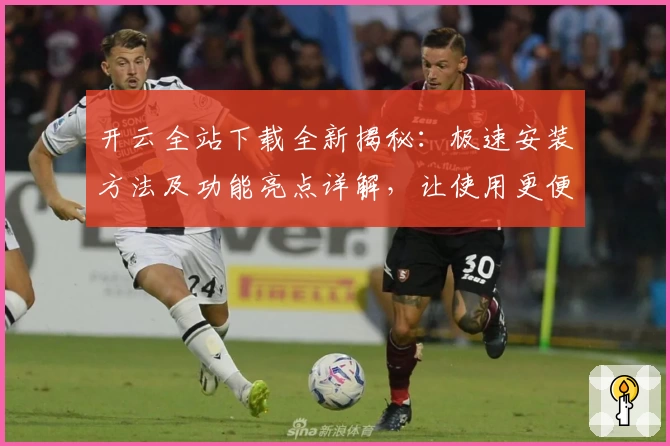 开云全站下载全新揭秘：极速安装方法及功能亮点详解，让使用更便捷