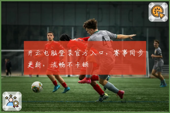 开云电脑登录官方入口，赛事同步更新，流畅不卡顿