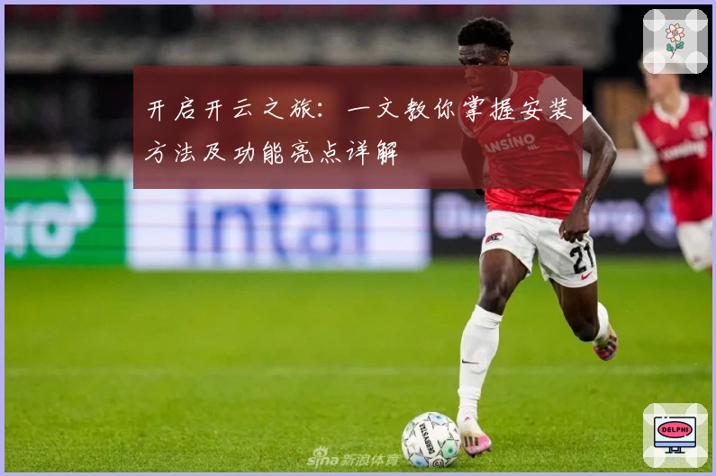 开启开云之旅：一文教你掌握安装方法及功能亮点详解