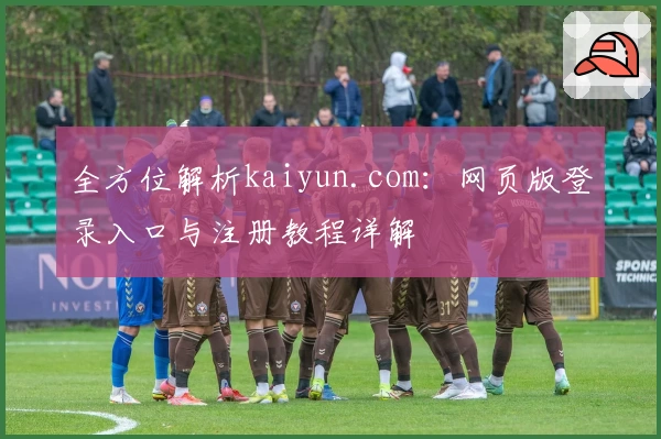 全方位解析kaiyun.com：网页版登录入口与注册教程详解