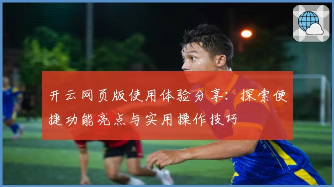 开云网页版使用体验分享：探索便捷功能亮点与实用操作技巧