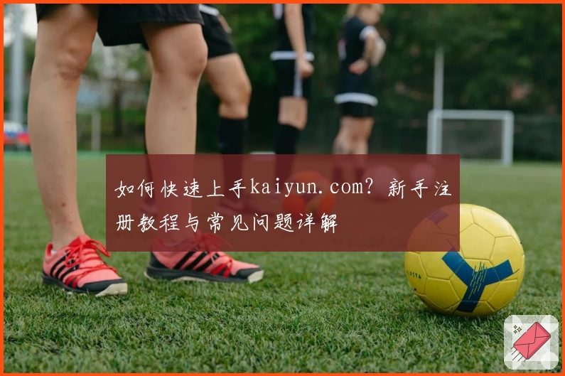 如何快速上手kaiyun.com？新手注册教程与常见问题详解