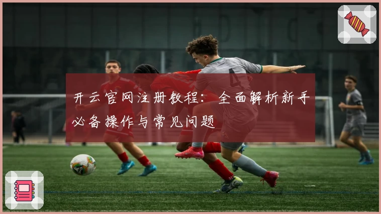 开云官网注册教程：全面解析新手必备操作与常见问题