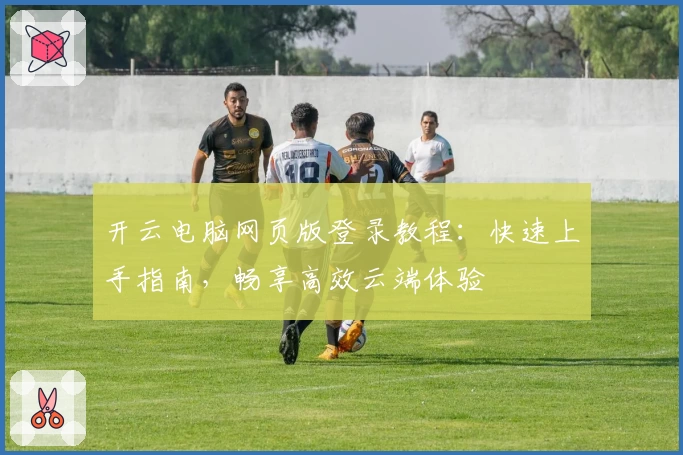 开云电脑网页版登录教程：快速上手指南，畅享高效云端体验