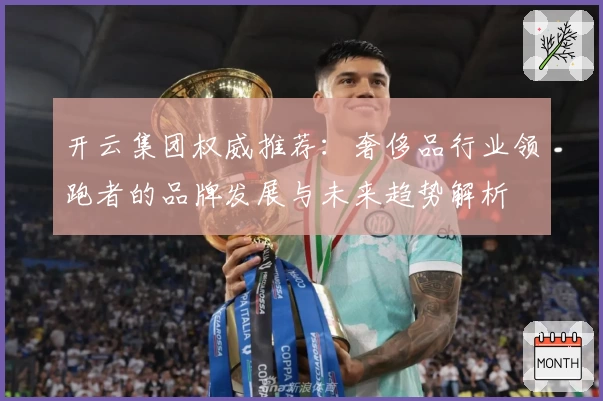 开云集团权威推荐：奢侈品行业领跑者的品牌发展与未来趋势解析