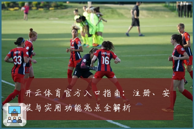 开云体育官方入口指南：注册、安装与实用功能亮点全解析