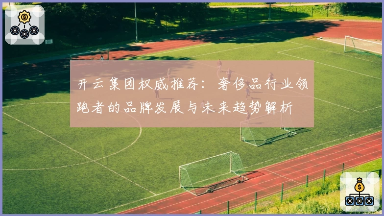 开云集团权威推荐：奢侈品行业领跑者的品牌发展与未来趋势解析