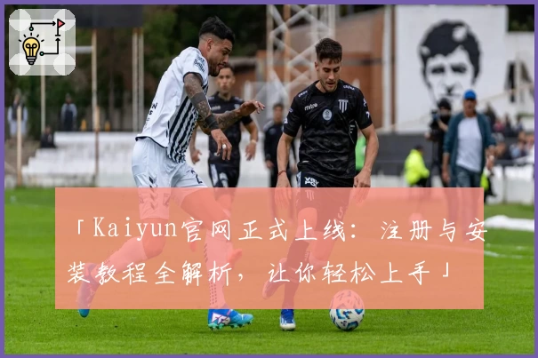 「Kaiyun官网正式上线：注册与安装教程全解析，让你轻松上手」