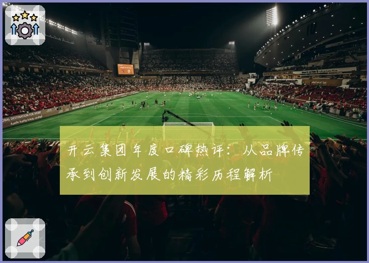 开云集团年度口碑热评：从品牌传承到创新发展的精彩历程解析