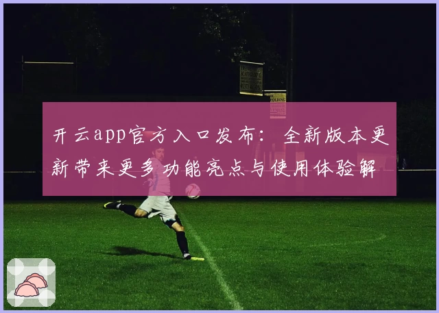 开云app官方入口发布：全新版本更新带来更多功能亮点与使用体验解析