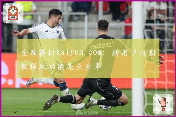 全面解析kaiyun.com：新用户注册教程及功能亮点分享