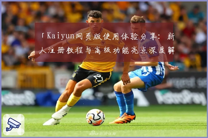 「Kaiyun网页版使用体验分享：新人注册教程与高级功能亮点深度解析」