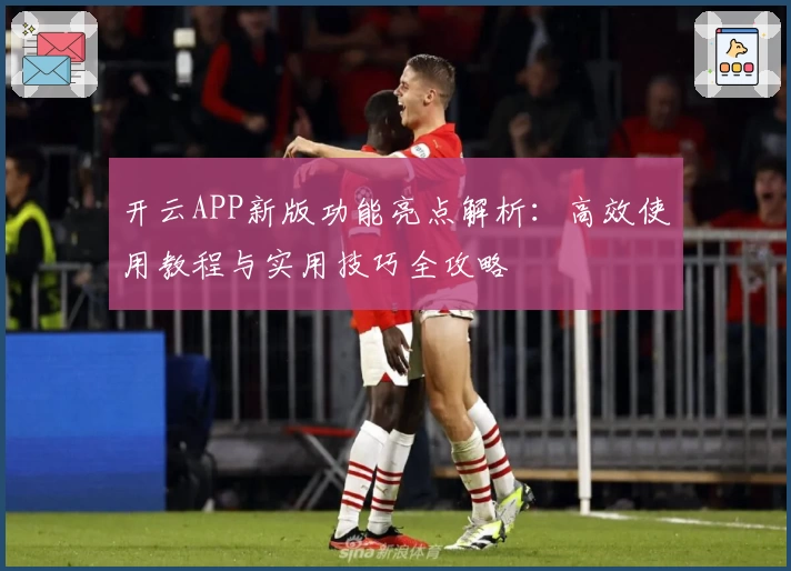 开云APP新版功能亮点解析：高效使用教程与实用技巧全攻略