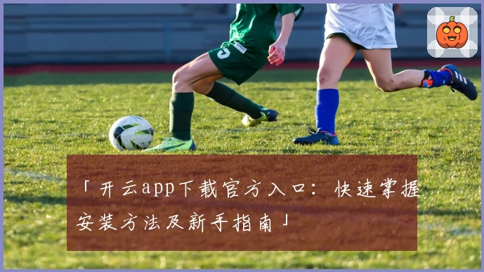 「开云app下载官方入口：快速掌握安装方法及新手指南」