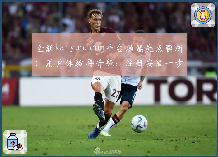 全新kaiyun.com平台功能亮点解析：用户体验再升级，注册安装一步到位