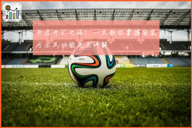 开启开云之旅：一文教你掌握安装方法及功能亮点详解