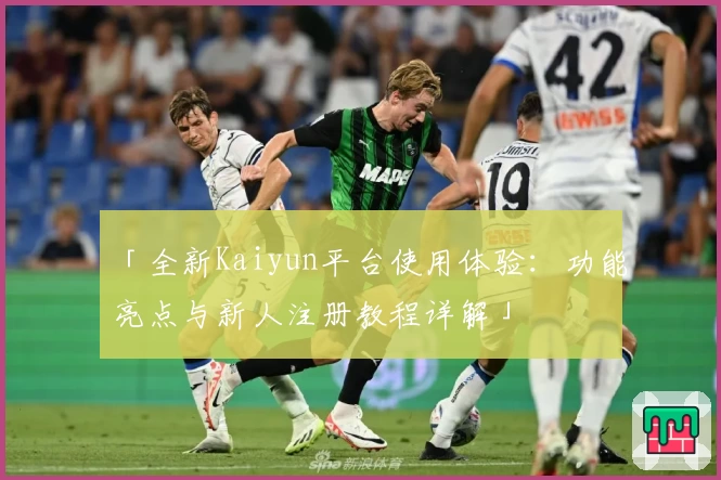 「全新Kaiyun平台使用体验：功能亮点与新人注册教程详解」
