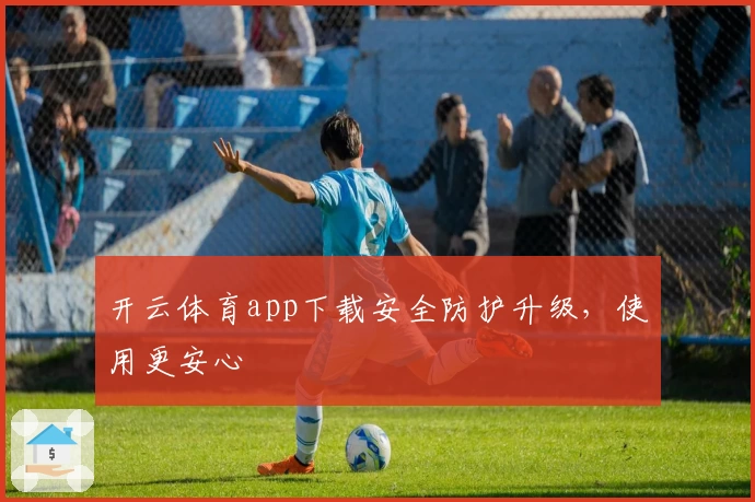 开云体育app下载安全防护升级，使用更安心