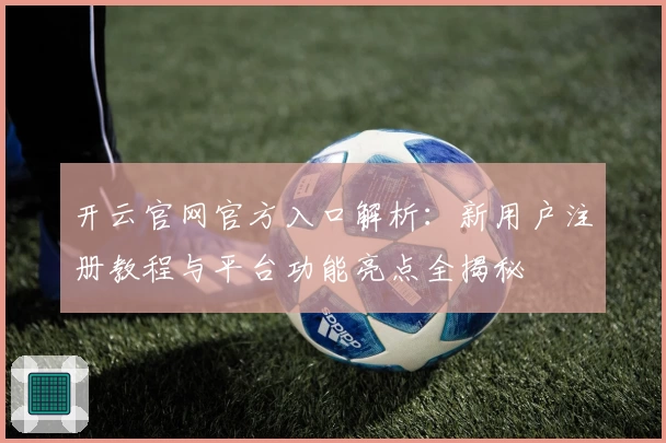 开云官网官方入口解析：新用户注册教程与平台功能亮点全揭秘