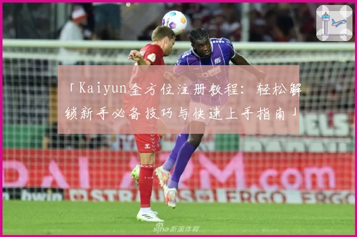 「Kaiyun全方位注册教程：轻松解锁新手必备技巧与快速上手指南」