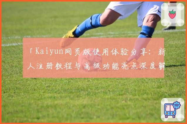 「Kaiyun网页版使用体验分享：新人注册教程与高级功能亮点深度解析」