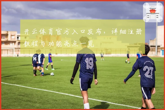 开云体育官方入口发布，详细注册教程与功能亮点一览