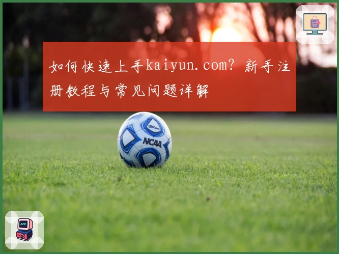 如何快速上手kaiyun.com？新手注册教程与常见问题详解