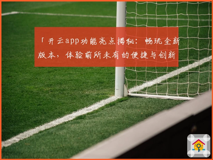 「开云app功能亮点揭秘：畅玩全新版本，体验前所未有的便捷与创新」