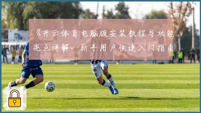 《开云体育电脑版安装教程与功能亮点详解，新手用户快速入门指南》