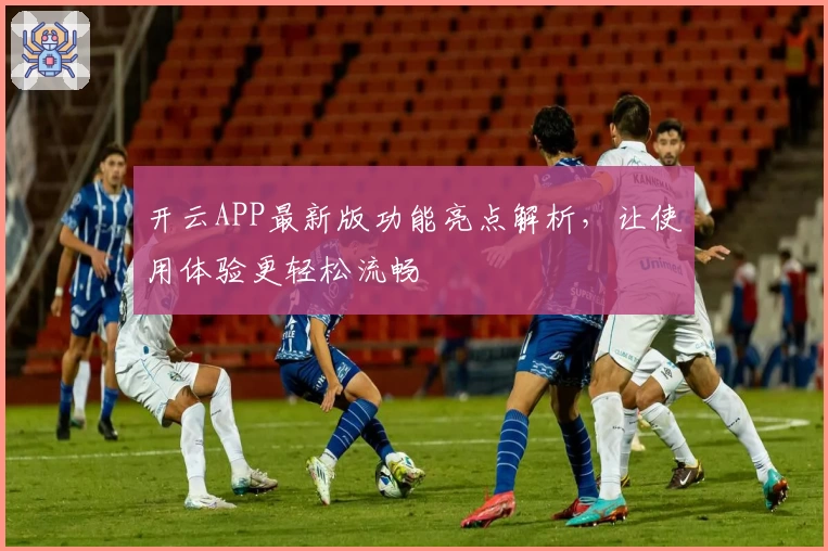 开云APP最新版功能亮点解析，让使用体验更轻松流畅