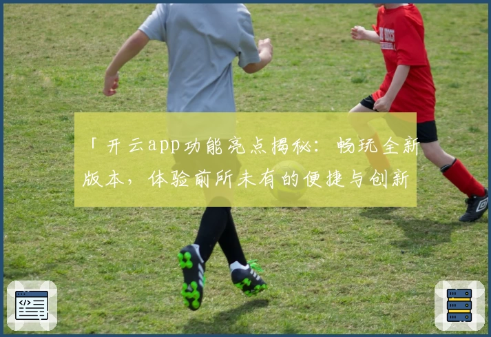 「开云app功能亮点揭秘：畅玩全新版本，体验前所未有的便捷与创新」