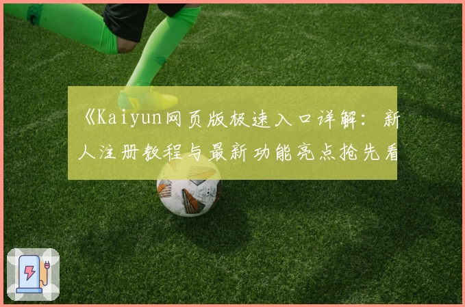 《Kaiyun网页版极速入口详解：新人注册教程与最新功能亮点抢先看》