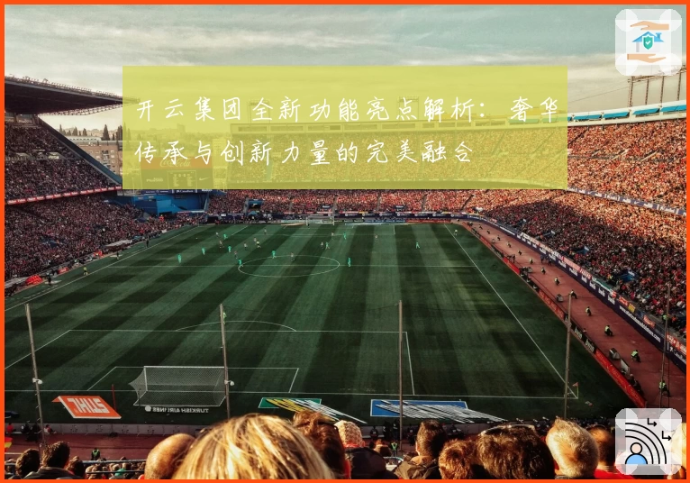 开云集团全新功能亮点解析：奢华传承与创新力量的完美融合