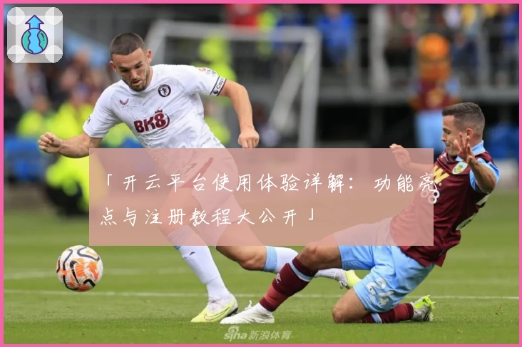 「开云平台使用体验详解：功能亮点与注册教程大公开」