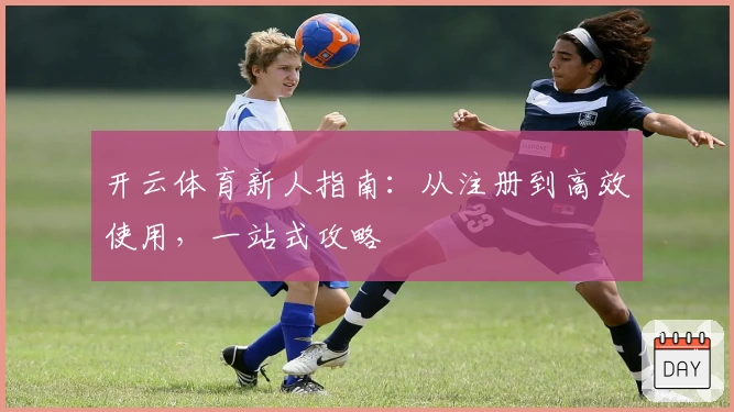 开云体育新人指南：从注册到高效使用，一站式攻略