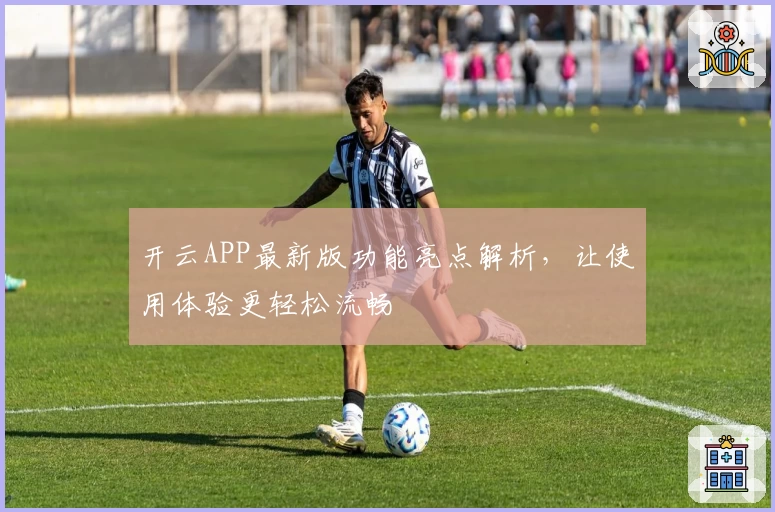 开云APP最新版功能亮点解析，让使用体验更轻松流畅