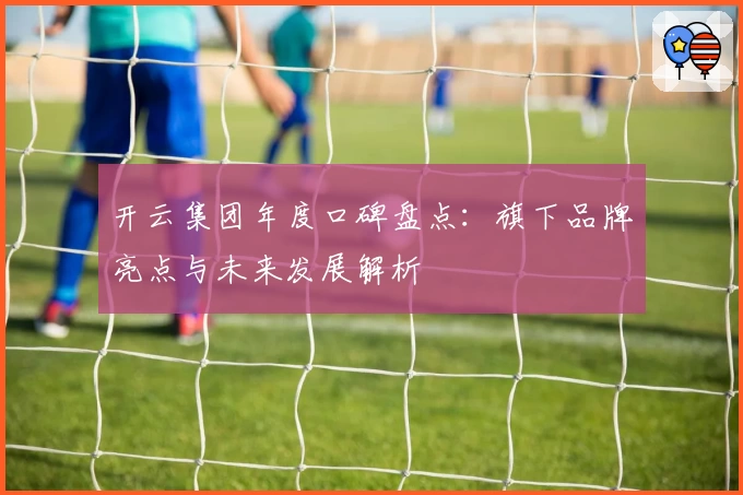 开云集团年度口碑盘点：旗下品牌亮点与未来发展解析