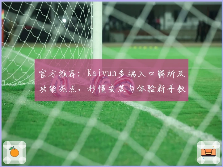 官方推荐：Kaiyun多端入口解析及功能亮点，秒懂安装与体验新手教程